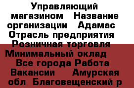 Управляющий магазином › Название организации ­ Адамас › Отрасль предприятия ­ Розничная торговля › Минимальный оклад ­ 1 - Все города Работа » Вакансии   . Амурская обл.,Благовещенский р-н